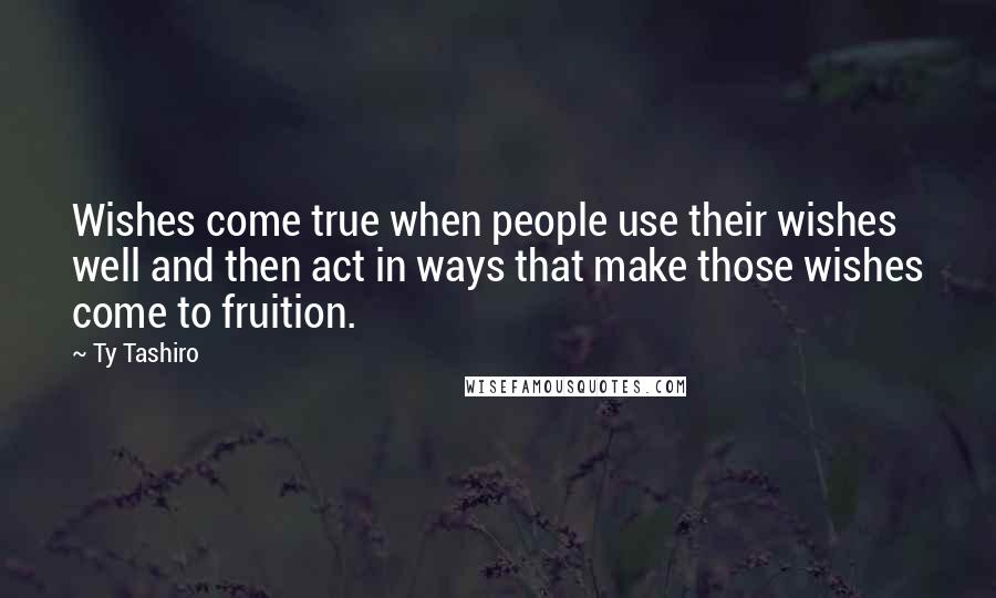 Ty Tashiro Quotes: Wishes come true when people use their wishes well and then act in ways that make those wishes come to fruition.