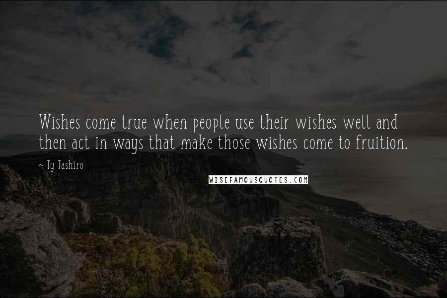 Ty Tashiro Quotes: Wishes come true when people use their wishes well and then act in ways that make those wishes come to fruition.