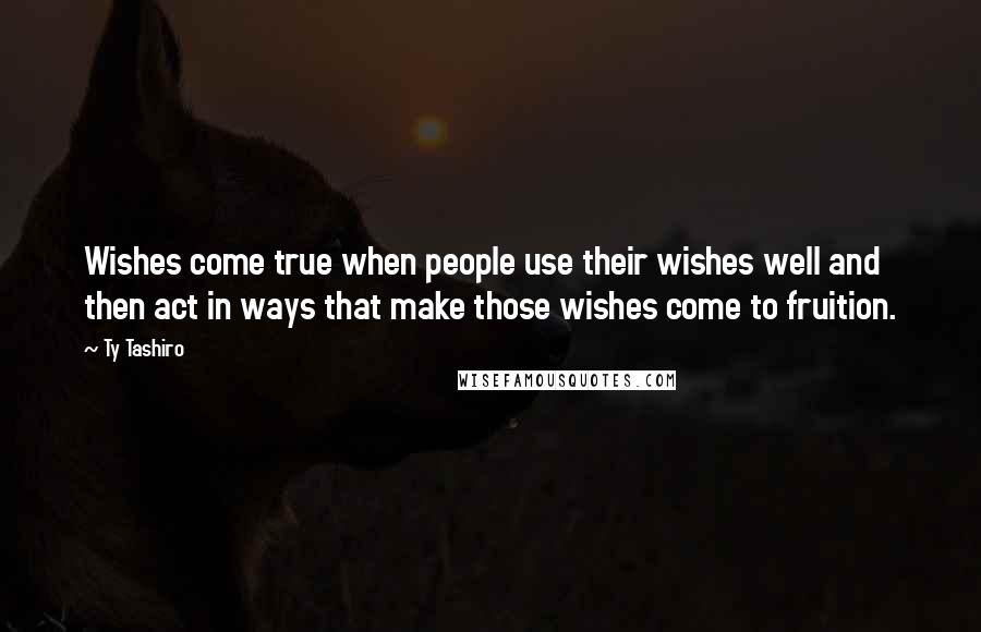 Ty Tashiro Quotes: Wishes come true when people use their wishes well and then act in ways that make those wishes come to fruition.