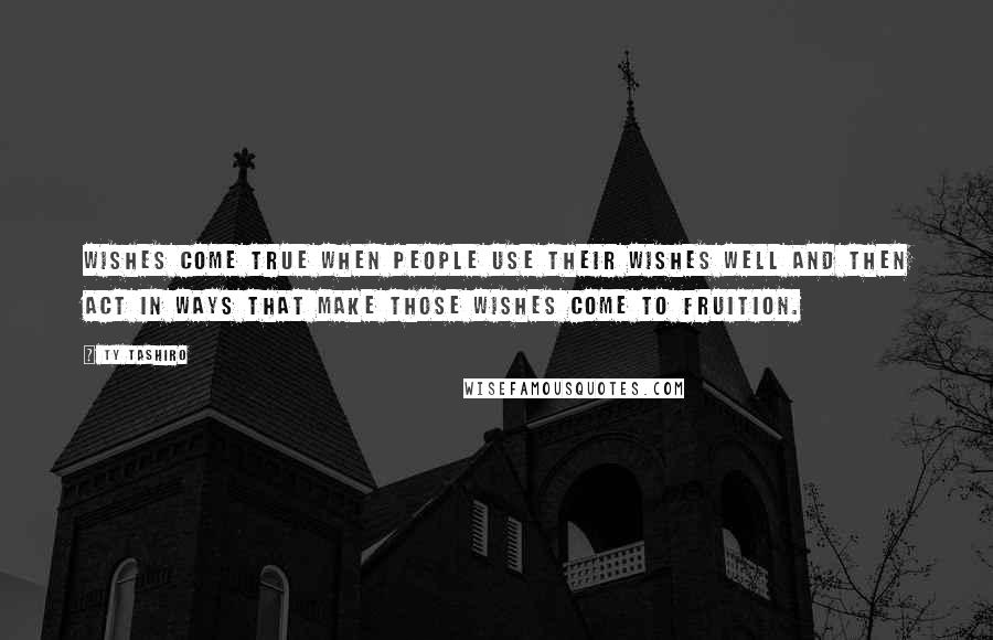 Ty Tashiro Quotes: Wishes come true when people use their wishes well and then act in ways that make those wishes come to fruition.