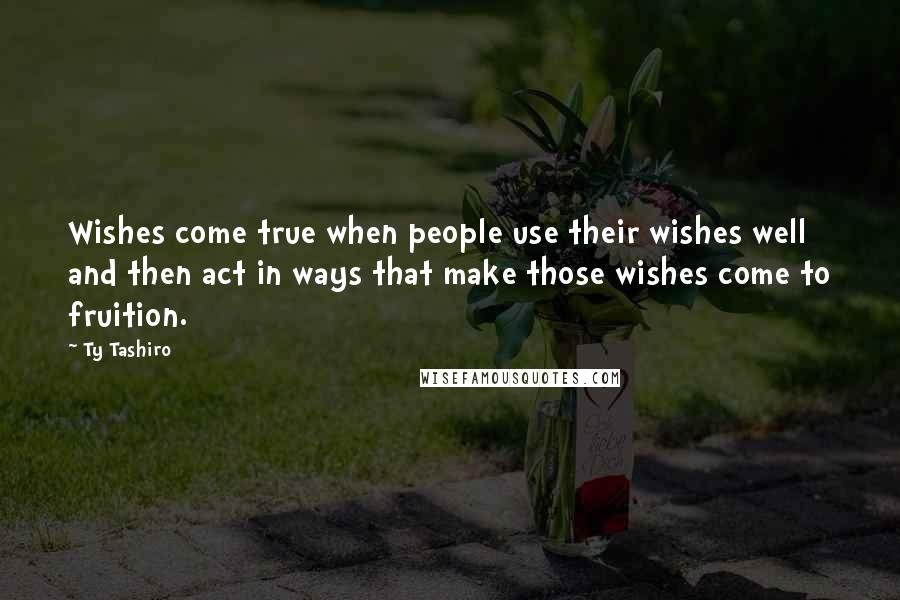 Ty Tashiro Quotes: Wishes come true when people use their wishes well and then act in ways that make those wishes come to fruition.