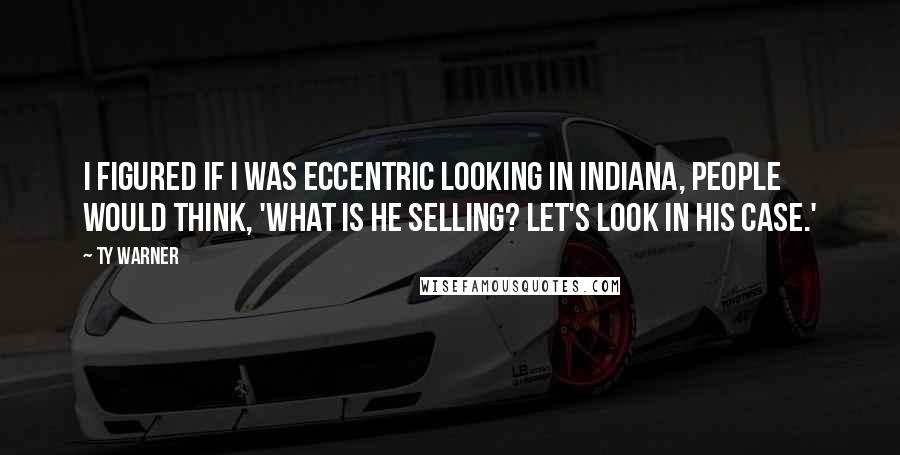 Ty Warner Quotes: I figured if I was eccentric looking in Indiana, people would think, 'What is he selling? Let's look in his case.'