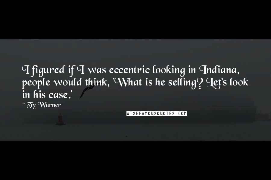 Ty Warner Quotes: I figured if I was eccentric looking in Indiana, people would think, 'What is he selling? Let's look in his case.'