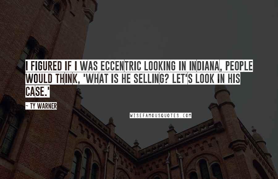 Ty Warner Quotes: I figured if I was eccentric looking in Indiana, people would think, 'What is he selling? Let's look in his case.'