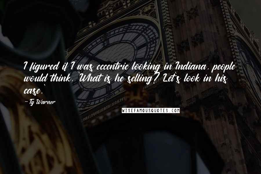 Ty Warner Quotes: I figured if I was eccentric looking in Indiana, people would think, 'What is he selling? Let's look in his case.'