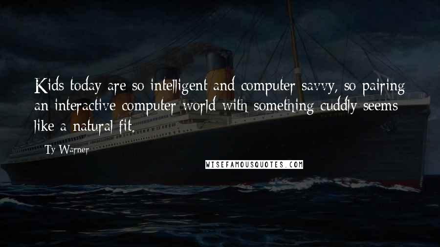 Ty Warner Quotes: Kids today are so intelligent and computer savvy, so pairing an interactive computer world with something cuddly seems like a natural fit.