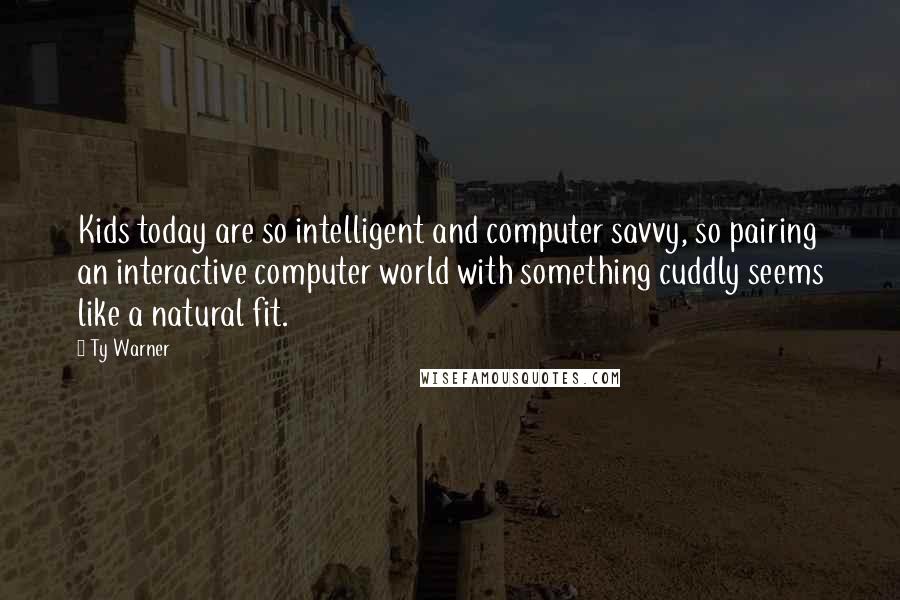 Ty Warner Quotes: Kids today are so intelligent and computer savvy, so pairing an interactive computer world with something cuddly seems like a natural fit.