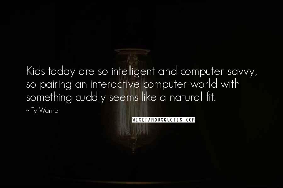 Ty Warner Quotes: Kids today are so intelligent and computer savvy, so pairing an interactive computer world with something cuddly seems like a natural fit.