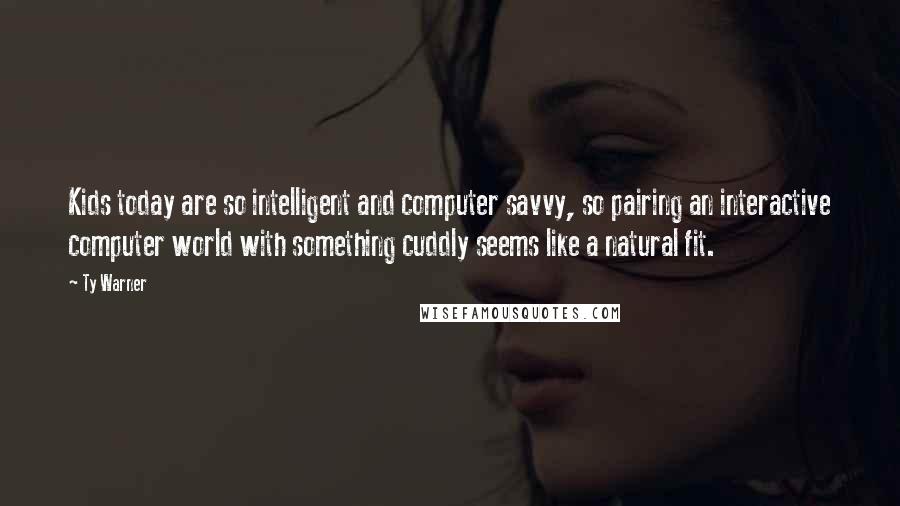 Ty Warner Quotes: Kids today are so intelligent and computer savvy, so pairing an interactive computer world with something cuddly seems like a natural fit.