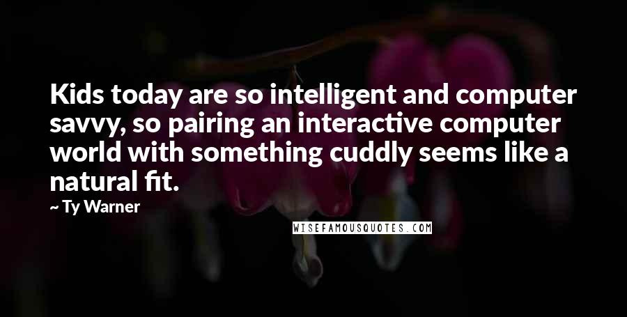 Ty Warner Quotes: Kids today are so intelligent and computer savvy, so pairing an interactive computer world with something cuddly seems like a natural fit.