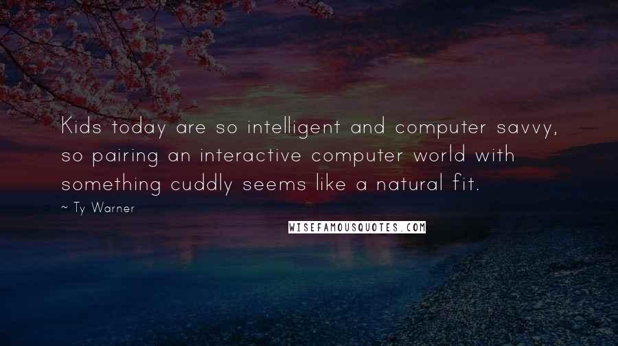 Ty Warner Quotes: Kids today are so intelligent and computer savvy, so pairing an interactive computer world with something cuddly seems like a natural fit.