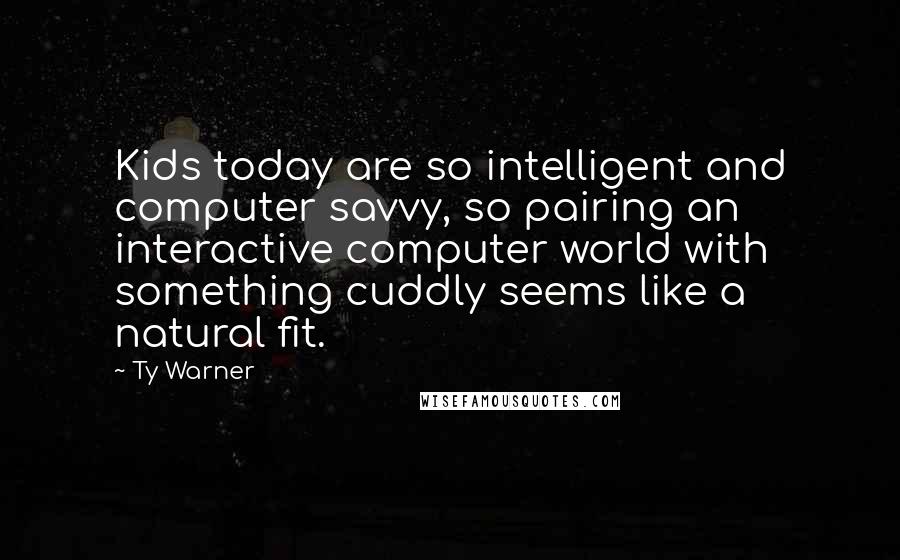 Ty Warner Quotes: Kids today are so intelligent and computer savvy, so pairing an interactive computer world with something cuddly seems like a natural fit.