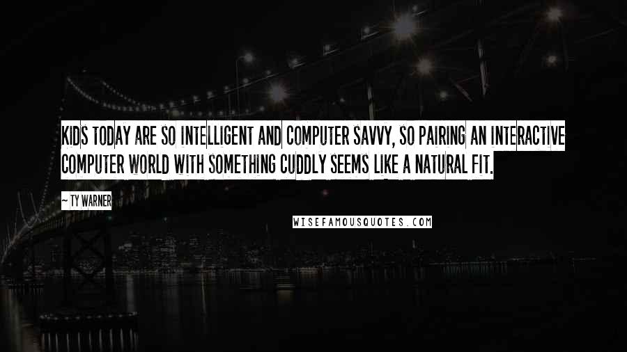 Ty Warner Quotes: Kids today are so intelligent and computer savvy, so pairing an interactive computer world with something cuddly seems like a natural fit.