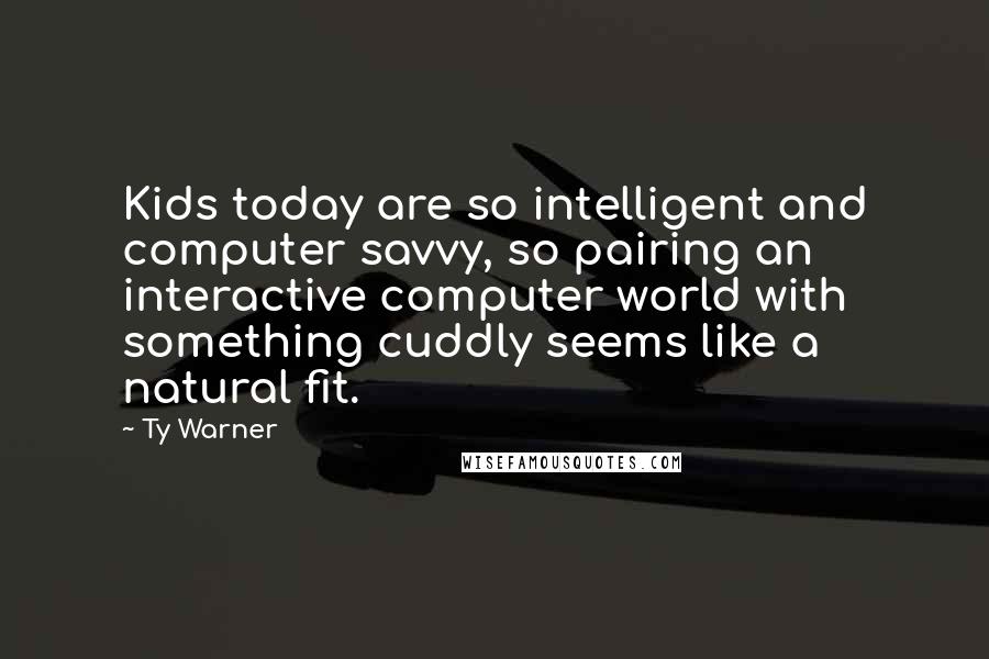 Ty Warner Quotes: Kids today are so intelligent and computer savvy, so pairing an interactive computer world with something cuddly seems like a natural fit.