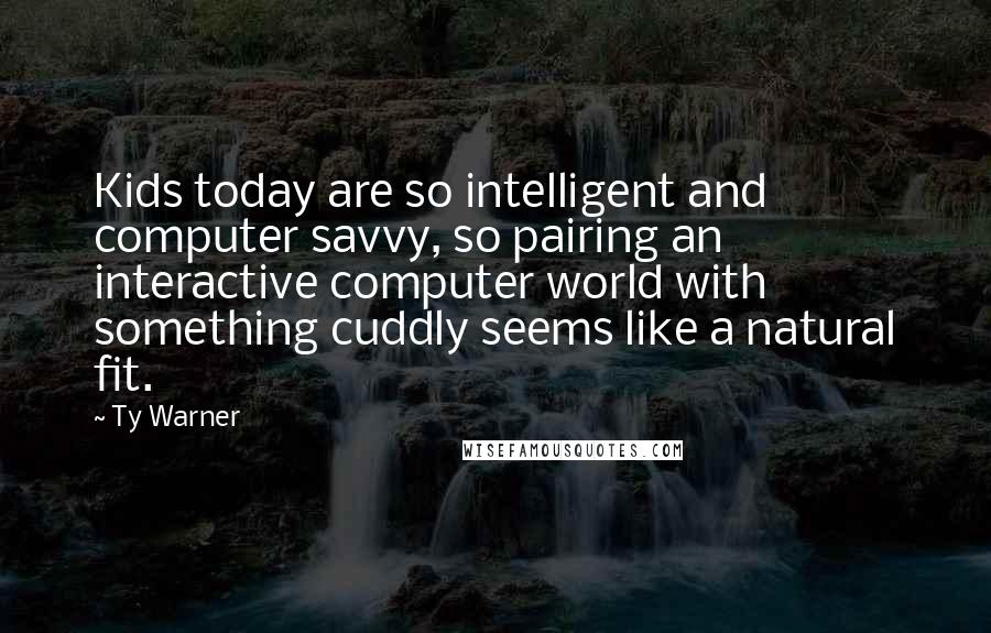 Ty Warner Quotes: Kids today are so intelligent and computer savvy, so pairing an interactive computer world with something cuddly seems like a natural fit.