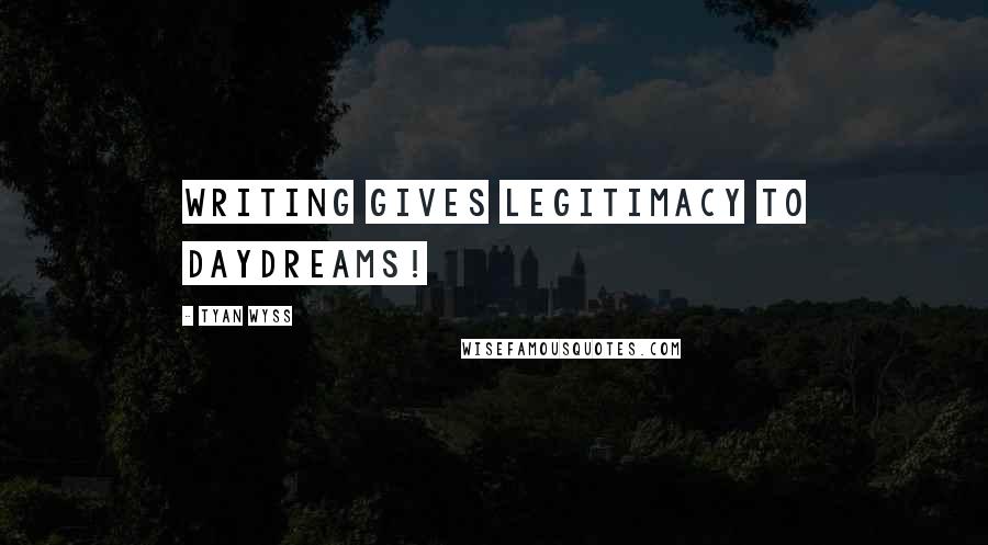 Tyan Wyss Quotes: Writing gives legitimacy to daydreams!