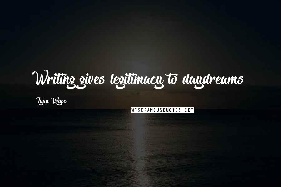 Tyan Wyss Quotes: Writing gives legitimacy to daydreams!