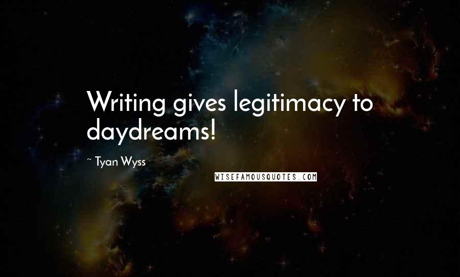 Tyan Wyss Quotes: Writing gives legitimacy to daydreams!