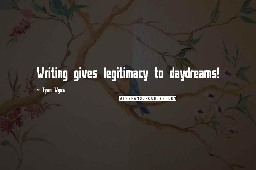 Tyan Wyss Quotes: Writing gives legitimacy to daydreams!