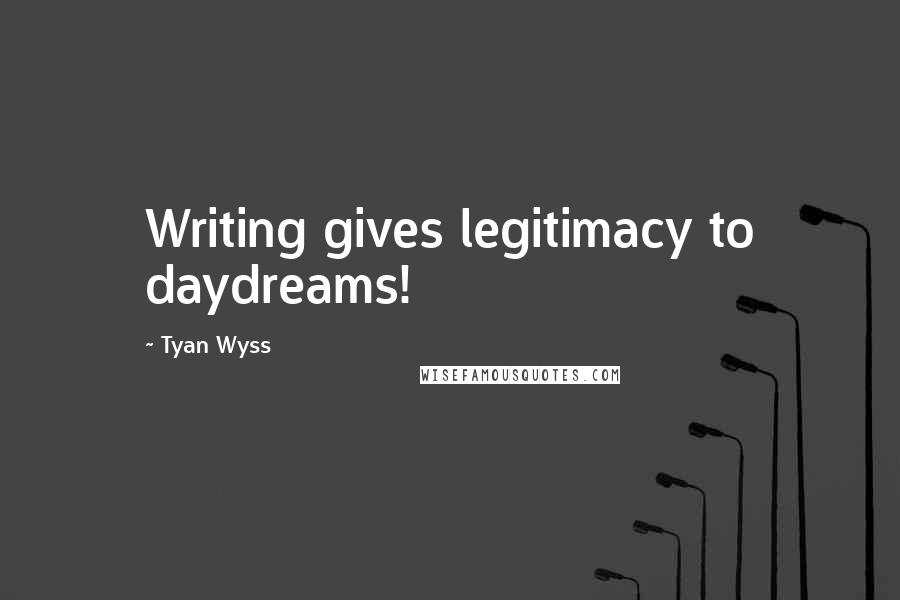 Tyan Wyss Quotes: Writing gives legitimacy to daydreams!