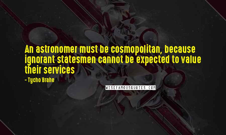 Tycho Brahe Quotes: An astronomer must be cosmopolitan, because ignorant statesmen cannot be expected to value their services