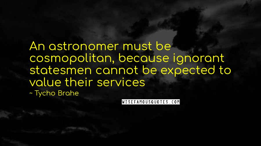 Tycho Brahe Quotes: An astronomer must be cosmopolitan, because ignorant statesmen cannot be expected to value their services