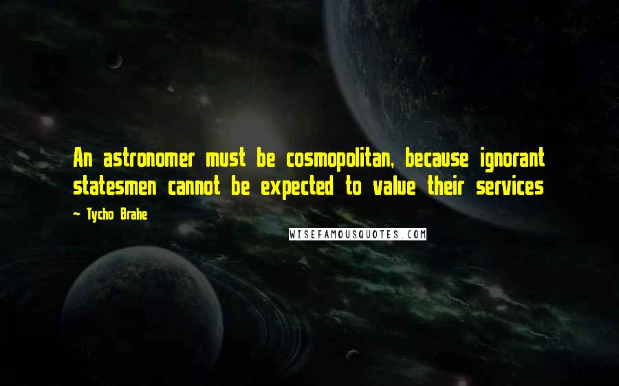 Tycho Brahe Quotes: An astronomer must be cosmopolitan, because ignorant statesmen cannot be expected to value their services
