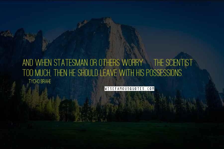 Tycho Brahe Quotes: And when statesman or others worry [the scientist] too much, then he should leave with his possessions.