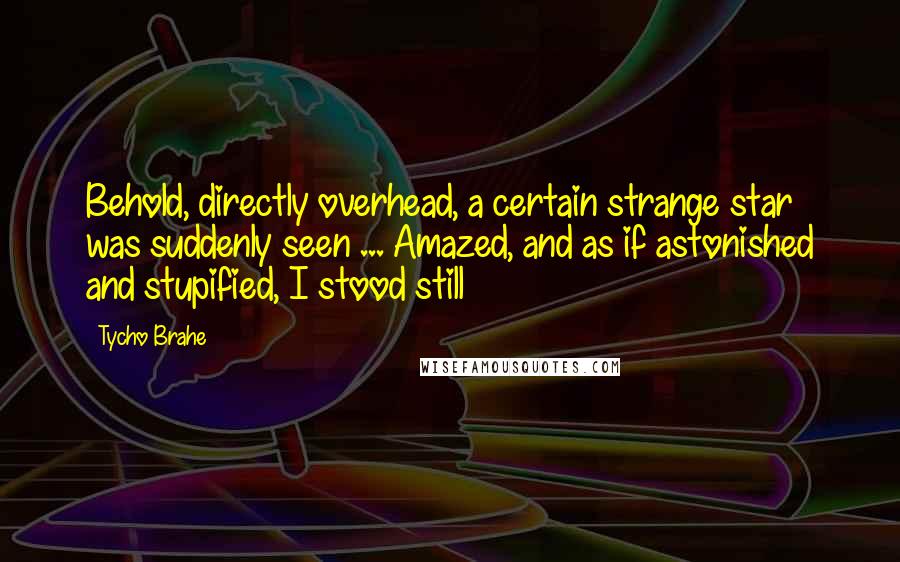 Tycho Brahe Quotes: Behold, directly overhead, a certain strange star was suddenly seen ... Amazed, and as if astonished and stupified, I stood still