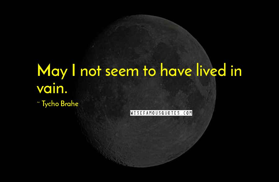 Tycho Brahe Quotes: May I not seem to have lived in vain.