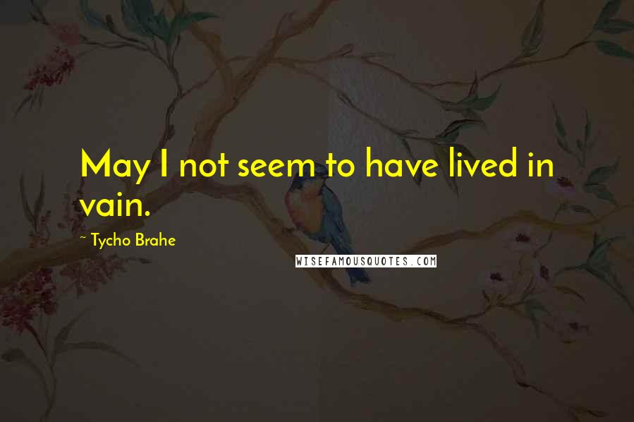 Tycho Brahe Quotes: May I not seem to have lived in vain.