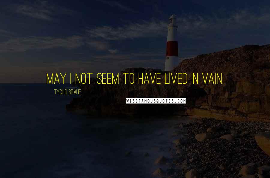 Tycho Brahe Quotes: May I not seem to have lived in vain.