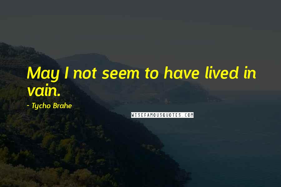 Tycho Brahe Quotes: May I not seem to have lived in vain.