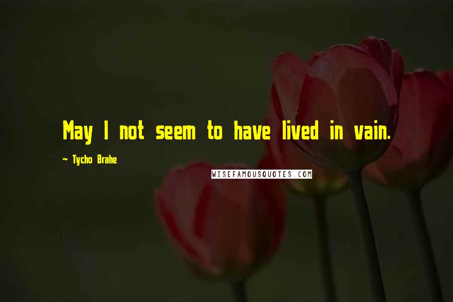 Tycho Brahe Quotes: May I not seem to have lived in vain.