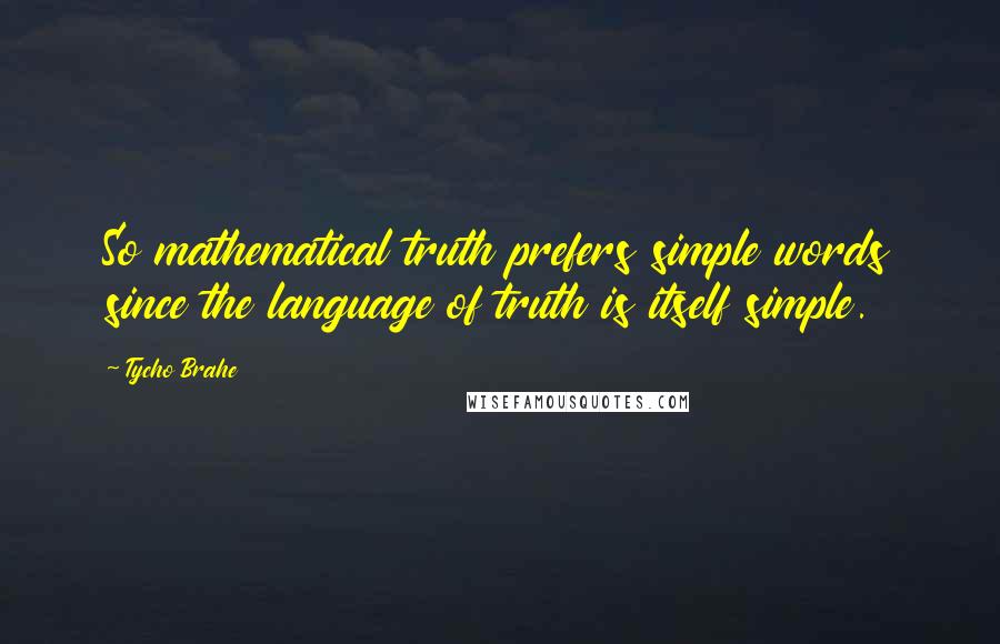 Tycho Brahe Quotes: So mathematical truth prefers simple words since the language of truth is itself simple.