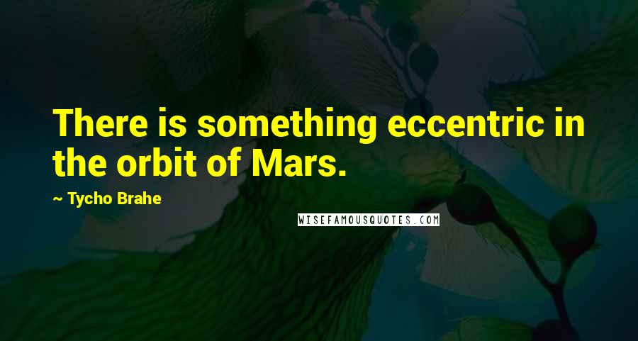 Tycho Brahe Quotes: There is something eccentric in the orbit of Mars.