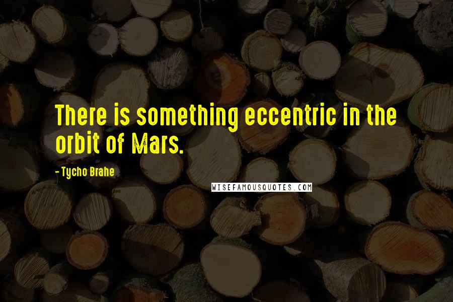 Tycho Brahe Quotes: There is something eccentric in the orbit of Mars.