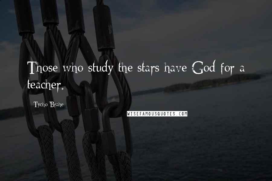 Tycho Brahe Quotes: Those who study the stars have God for a teacher.