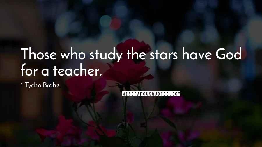 Tycho Brahe Quotes: Those who study the stars have God for a teacher.