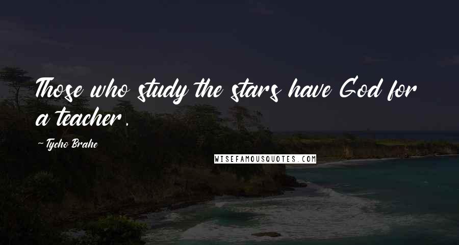 Tycho Brahe Quotes: Those who study the stars have God for a teacher.