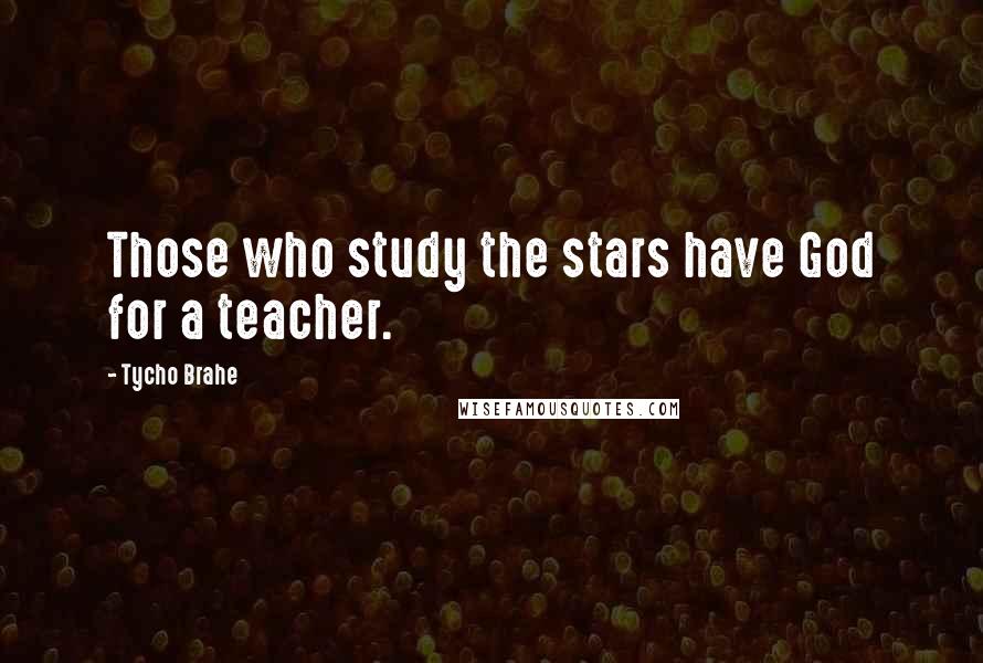 Tycho Brahe Quotes: Those who study the stars have God for a teacher.