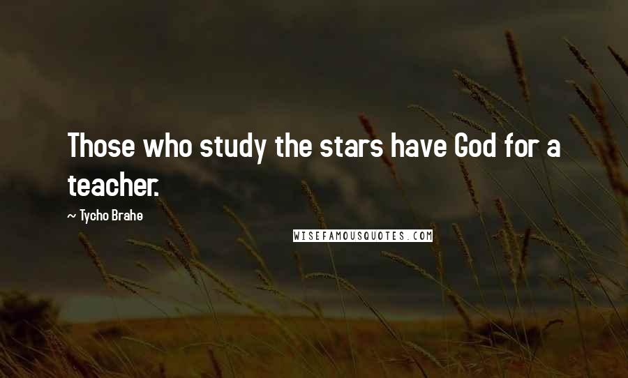 Tycho Brahe Quotes: Those who study the stars have God for a teacher.