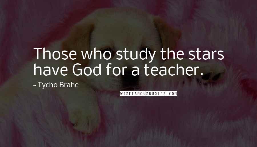 Tycho Brahe Quotes: Those who study the stars have God for a teacher.