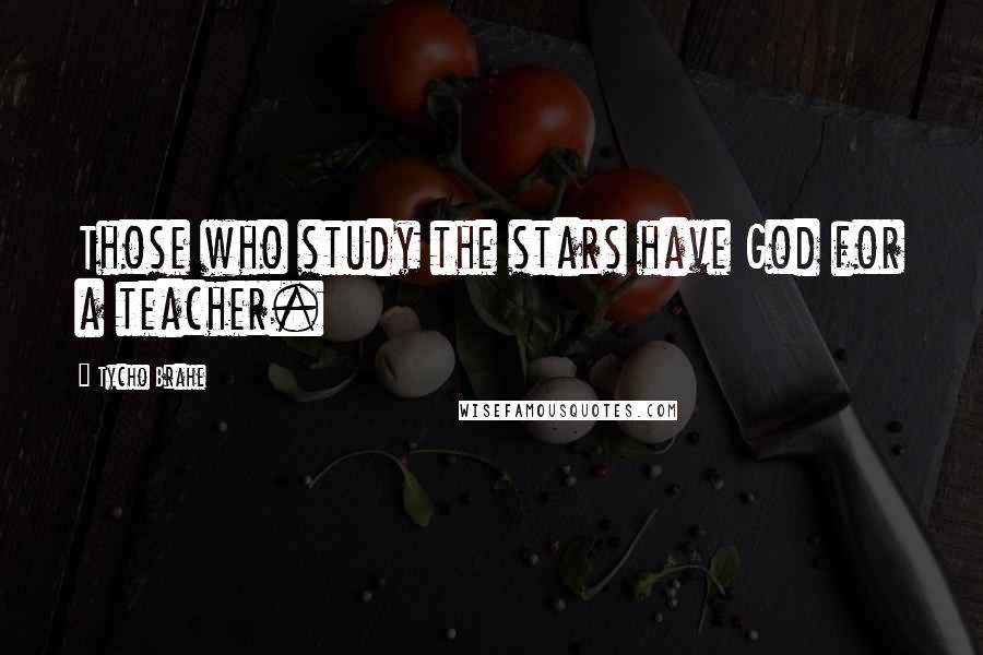 Tycho Brahe Quotes: Those who study the stars have God for a teacher.