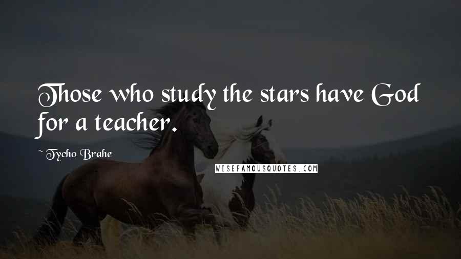 Tycho Brahe Quotes: Those who study the stars have God for a teacher.