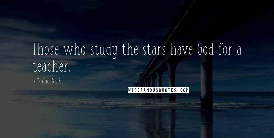 Tycho Brahe Quotes: Those who study the stars have God for a teacher.