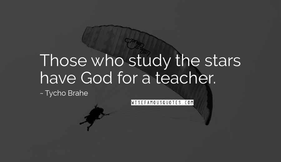 Tycho Brahe Quotes: Those who study the stars have God for a teacher.