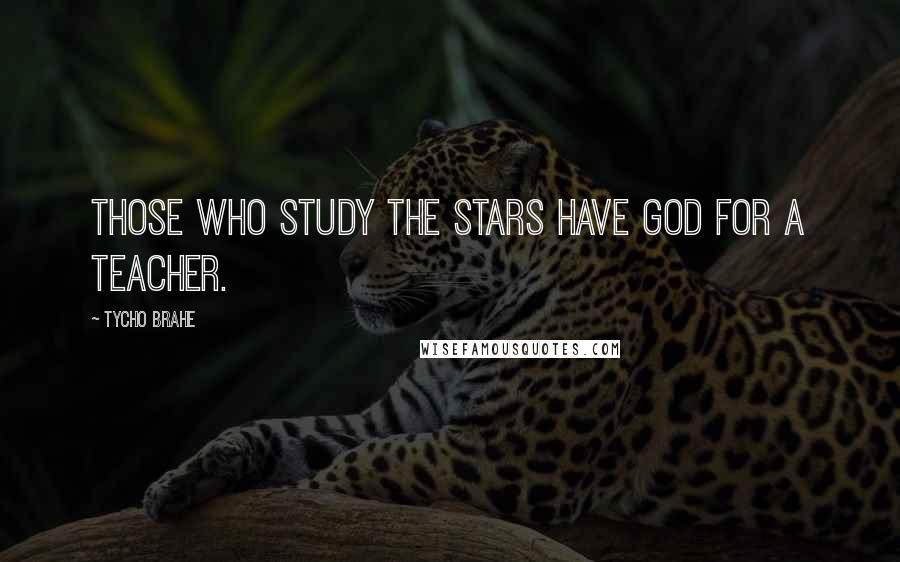 Tycho Brahe Quotes: Those who study the stars have God for a teacher.