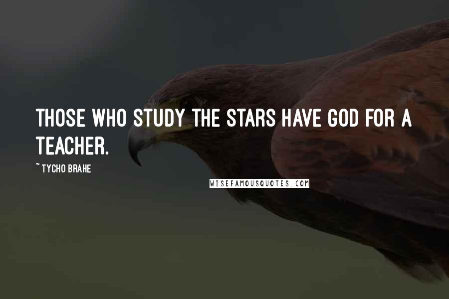 Tycho Brahe Quotes: Those who study the stars have God for a teacher.