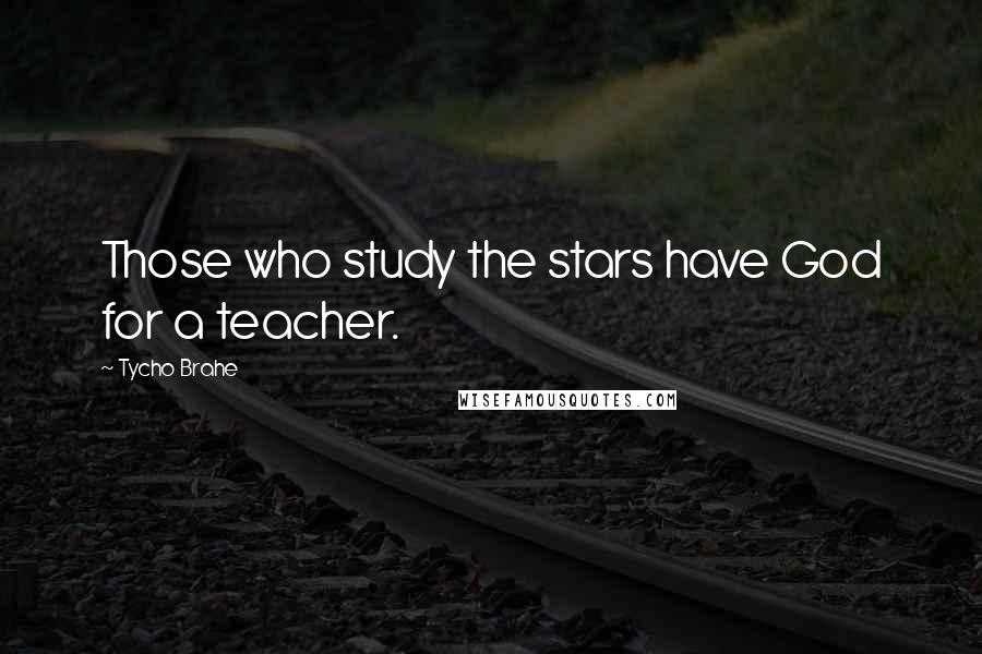 Tycho Brahe Quotes: Those who study the stars have God for a teacher.
